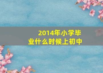 2014年小学毕业什么时候上初中