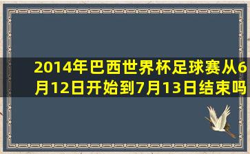 2014年巴西世界杯足球赛从6月12日开始到7月13日结束吗