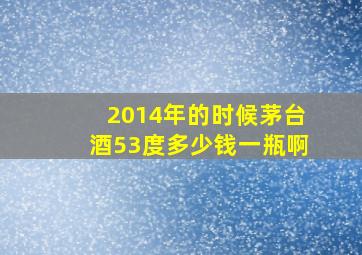 2014年的时候茅台酒53度多少钱一瓶啊