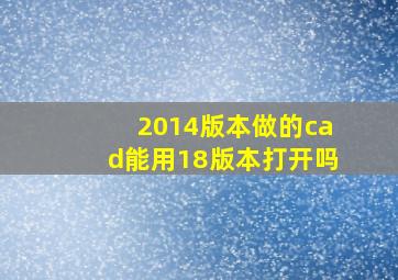 2014版本做的cad能用18版本打开吗