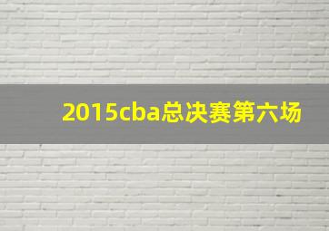 2015cba总决赛第六场