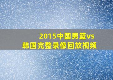 2015中国男篮vs韩国完整录像回放视频