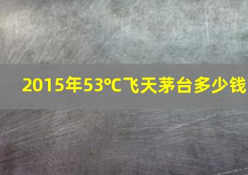 2015年53℃飞天茅台多少钱