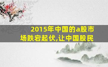 2015年中国的a股市场跌宕起伏,让中国股民