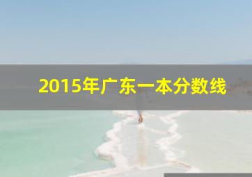 2015年广东一本分数线