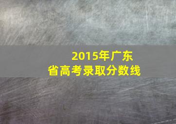 2015年广东省高考录取分数线