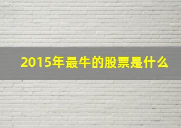 2015年最牛的股票是什么