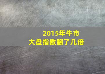 2015年牛市大盘指数翻了几倍