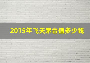 2015年飞天茅台值多少钱