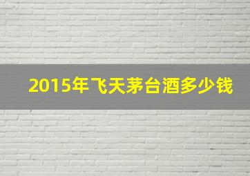 2015年飞天茅台酒多少钱