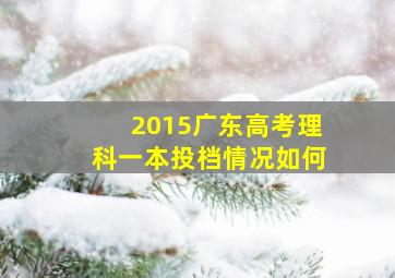 2015广东高考理科一本投档情况如何