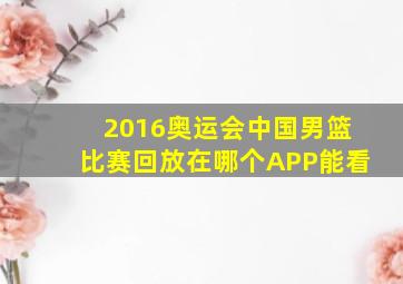 2016奥运会中国男篮比赛回放在哪个APP能看