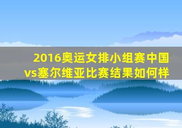 2016奥运女排小组赛中国vs塞尔维亚比赛结果如何样