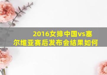 2016女排中国vs塞尔维亚赛后发布会结果如何