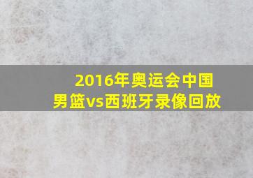 2016年奥运会中国男篮vs西班牙录像回放