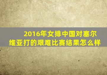 2016年女排中国对塞尔维亚打的艰难比赛结果怎么样