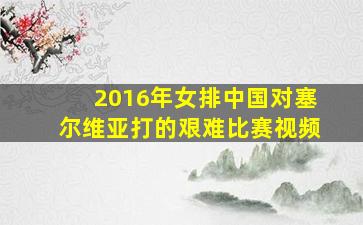 2016年女排中国对塞尔维亚打的艰难比赛视频