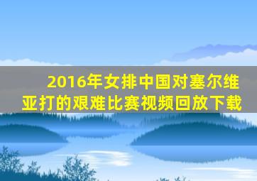 2016年女排中国对塞尔维亚打的艰难比赛视频回放下载