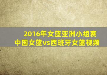 2016年女篮亚洲小组赛中国女篮vs西班牙女篮视频