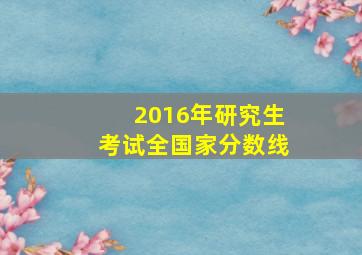 2016年研究生考试全国家分数线