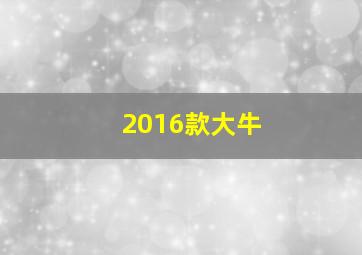 2016款大牛