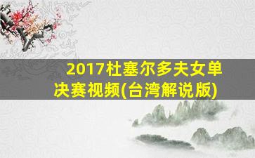 2017杜塞尔多夫女单决赛视频(台湾解说版)