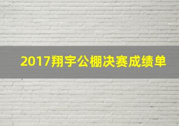 2017翔宇公棚决赛成绩单