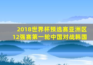 2018世界杯预选赛亚洲区12强赛第一轮中国对战韩国