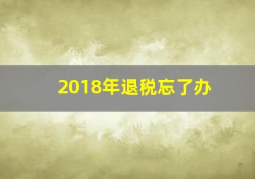 2018年退税忘了办