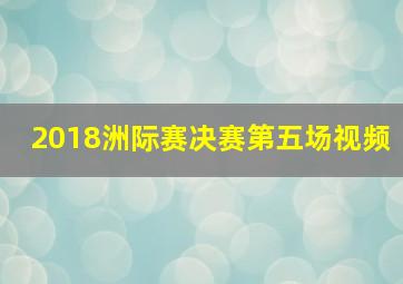 2018洲际赛决赛第五场视频