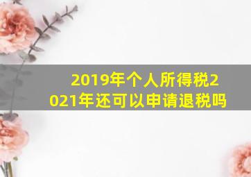 2019年个人所得税2021年还可以申请退税吗