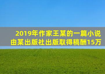 2019年作家王某的一篇小说由某出版社出版取得稿酬15万