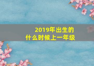 2019年出生的什么时候上一年级