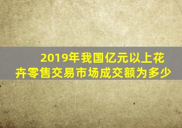 2019年我国亿元以上花卉零售交易市场成交额为多少