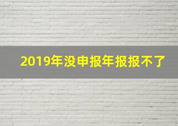 2019年没申报年报报不了