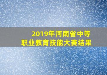 2019年河南省中等职业教育技能大赛结果