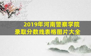 2019年河南警察学院录取分数线表格图片大全