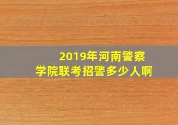 2019年河南警察学院联考招警多少人啊