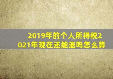 2019年的个人所得税2021年现在还能退吗怎么算