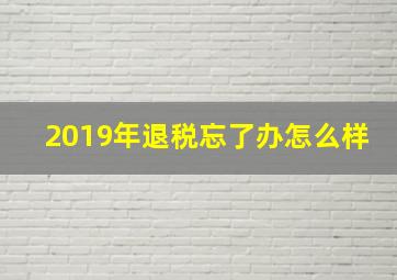 2019年退税忘了办怎么样