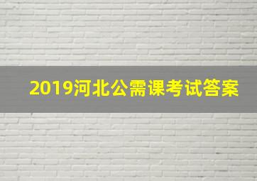 2019河北公需课考试答案