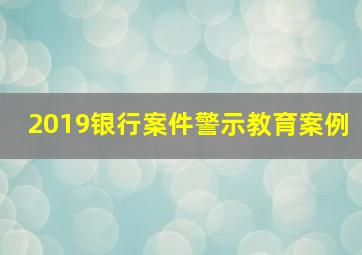 2019银行案件警示教育案例