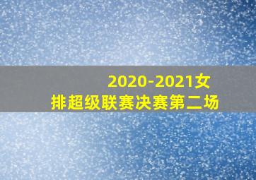 2020-2021女排超级联赛决赛第二场