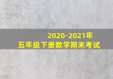 2020-2021年五年级下册数学期末考试