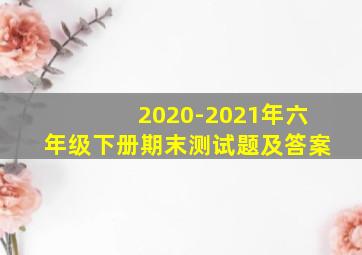 2020-2021年六年级下册期末测试题及答案