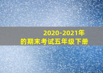 2020-2021年的期末考试五年级下册