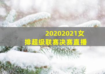 20202021女排超级联赛决赛直播