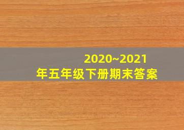 2020~2021年五年级下册期末答案