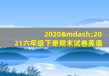 2020—2021六年级下册期末试卷英语