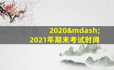 2020—2021年期末考试时间